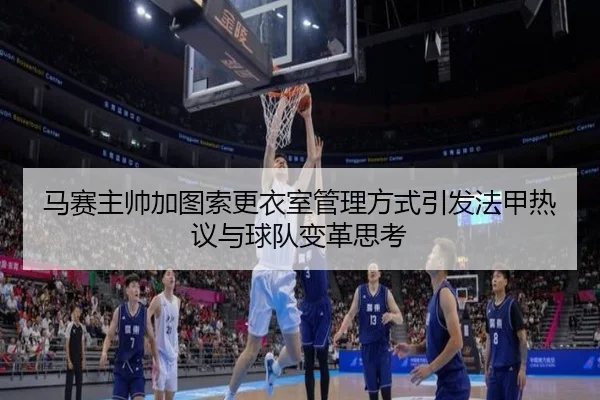 马赛主帅加图索更衣室管理方式引发法甲热议与球队变革思考