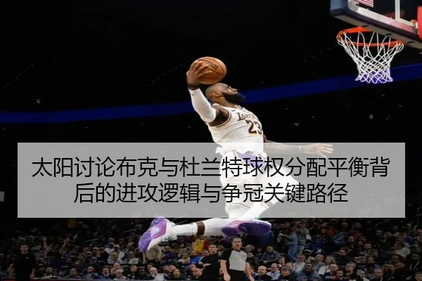 太阳讨论布克与杜兰特球权分配平衡背后的进攻逻辑与争冠关键路径