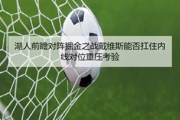 湖人前瞻对阵掘金之战戴维斯能否扛住内线对位重压考验