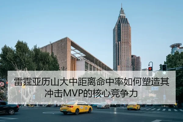 雷霆亚历山大中距离命中率如何塑造其冲击MVP的核心竞争力
