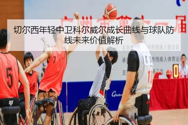 切尔西年轻中卫科尔威尔成长曲线与球队防线未来价值解析